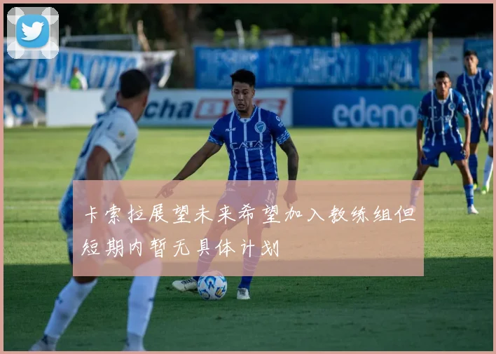 卡索拉展望未来希望加入教练组但短期内暂无具体计划