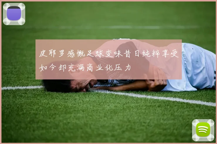 皮耶罗感慨足球变味昔日纯粹享受如今却充满商业化压力