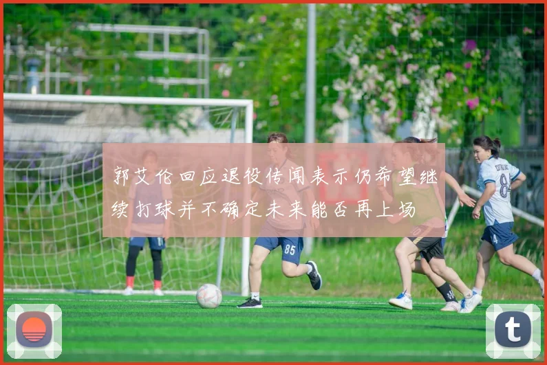郭艾伦回应退役传闻表示仍希望继续打球并不确定未来能否再上场