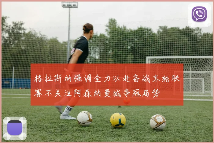 格拉斯纳强调全力以赴备战末轮联赛不关注阿森纳曼城争冠局势