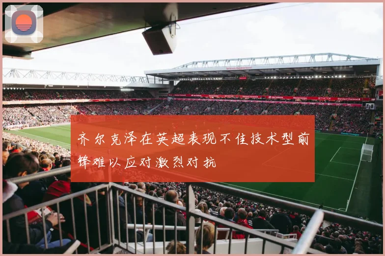 齐尔克泽在英超表现不佳技术型前锋难以应对激烈对抗