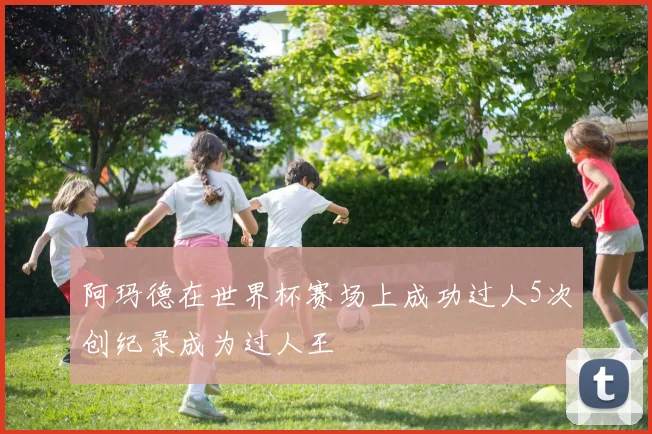 阿玛德在世界杯赛场上成功过人5次创纪录成为过人王