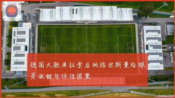 德国大胜库拉索后纳格尔斯曼给球员放假与伴侣团聚